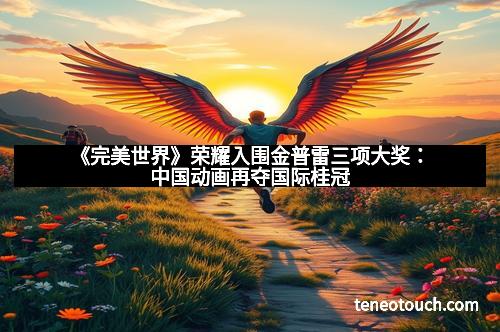 《完美世界》荣耀入围金普雷三项大奖：中国动画再夺国际桂冠