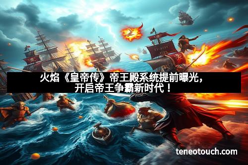 火焰《皇帝传》帝王殿系统提前曝光，开启帝王争霸新时代！