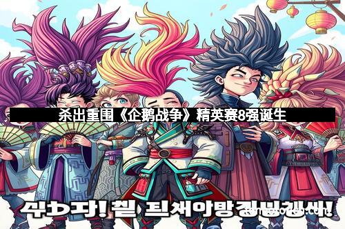 杀出重围《企鹅战争》精英赛8强诞生