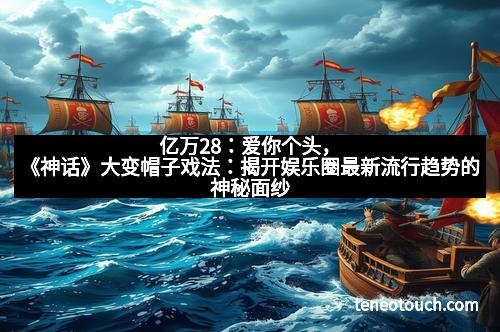 亿万28：爱你个头，《神话》大变帽子戏法：揭开娱乐圈最新流行趋势的神秘面纱