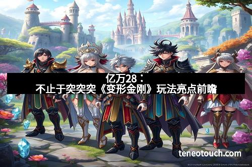 亿万28：不止于突突突《变形金刚》玩法亮点前瞻